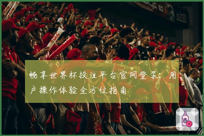 畅享世界杯投注平台官网登录:用户操作体验全方位指南