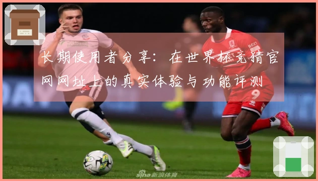 长期使用者分享：在世界杯竞猜官网网址上的真实体验与功能评测