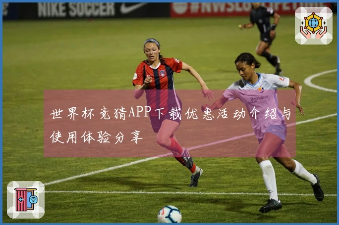 世界杯竞猜APP下载优惠活动介绍与使用体验分享