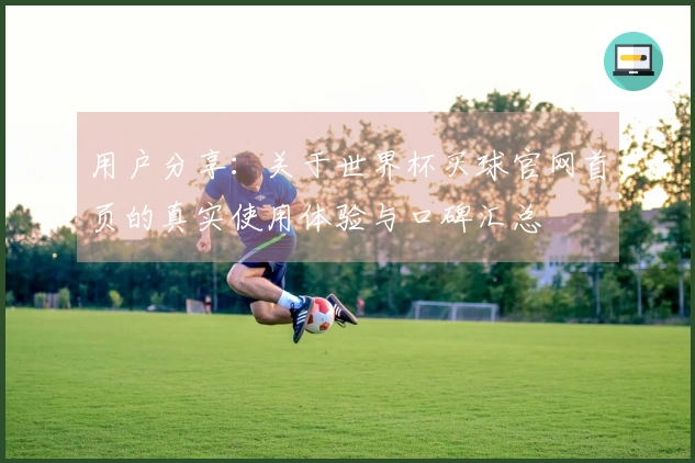 用户分享：关于世界杯买球官网首页的真实使用体验与口碑汇总