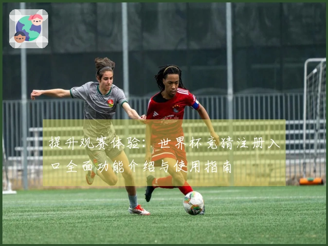 提升观赛体验：世界杯竞猜注册入口全面功能介绍与使用指南