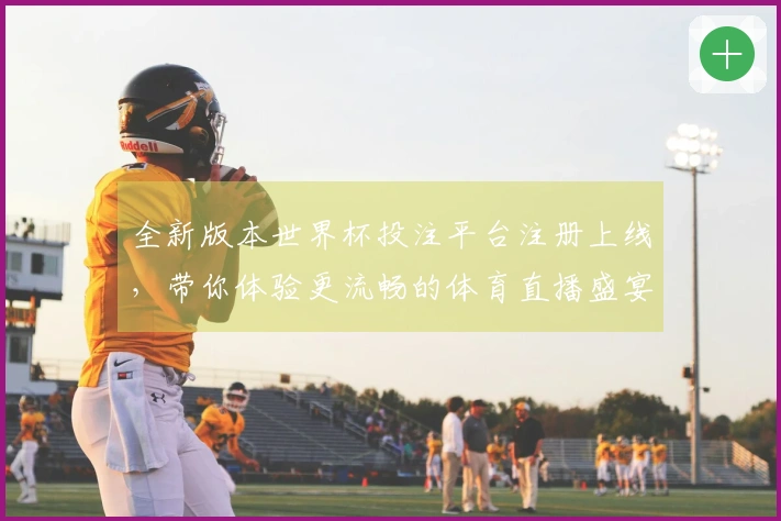 全新版本世界杯投注平台注册上线，带你体验更流畅的体育直播盛宴！