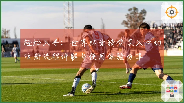轻松入手:世界杯竞猜登录入口的注册流程详解与使用体验分享