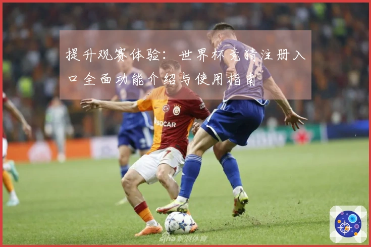 提升观赛体验：世界杯竞猜注册入口全面功能介绍与使用指南