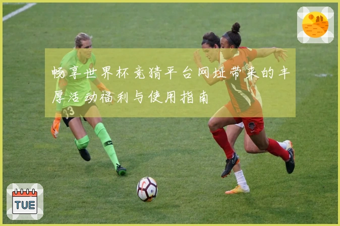 畅享世界杯竞猜平台网址带来的丰厚活动福利与使用指南