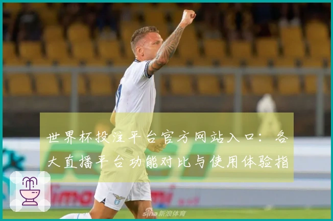 世界杯投注平台官方网站入口:各大直播平台功能对比与使用体验指南