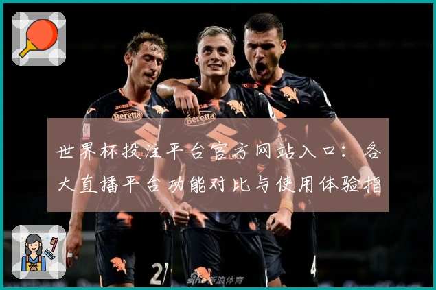 世界杯投注平台官方网站入口：各大直播平台功能对比与使用体验指南