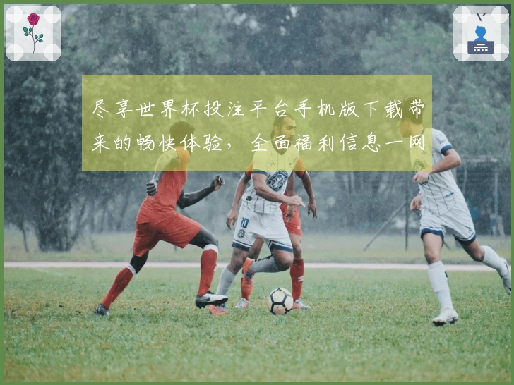尽享世界杯投注平台手机版下载带来的畅快体验，全面福利信息一网打尽！