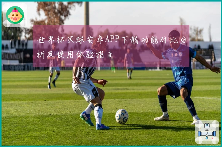 世界杯买球安卓APP下载功能对比分析及使用体验指南