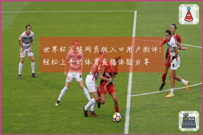 世界杯买球网页版入口用户测评：轻松上手的体育直播体验分享