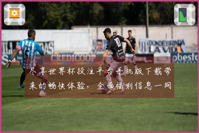 尽享世界杯投注平台手机版下载带来的畅快体验，全面福利信息一网打尽！