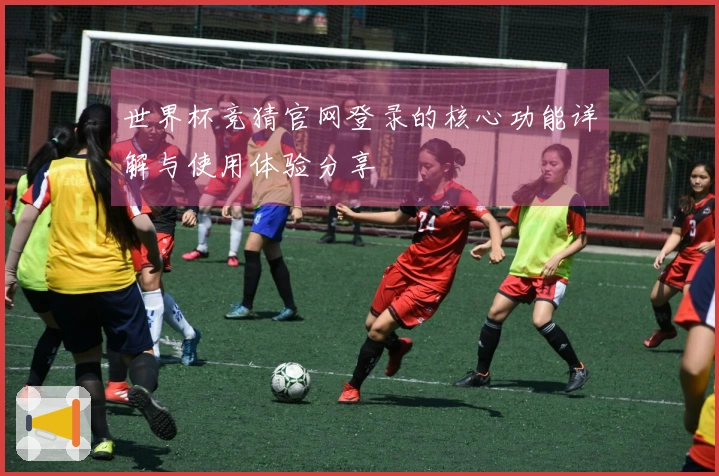 世界杯竞猜官网登录的核心功能详解与使用体验分享