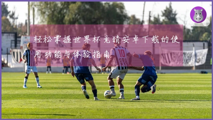 轻松掌握世界杯竞猜安卓下载的使用功能与体验指南